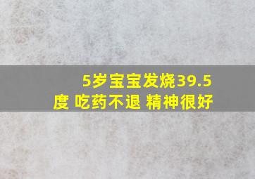 5岁宝宝发烧39.5度 吃药不退 精神很好